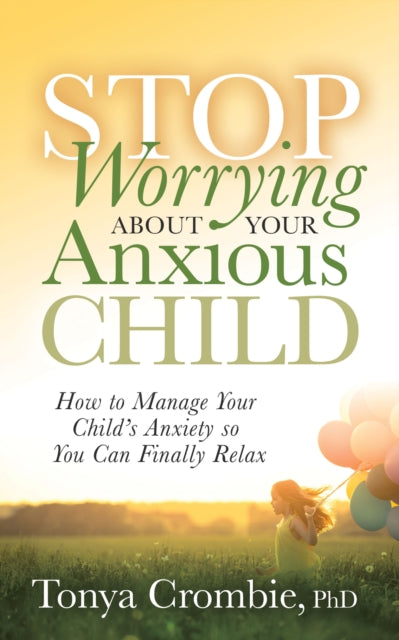 Stop Worrying About Your Anxious Child : How to Manage Your Child's Anxiety so You Can Finally Relax - 9781631951015