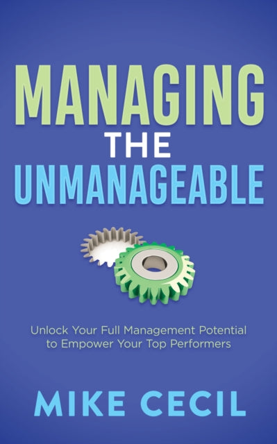Managing the Unmanageable : Unlock Your Full Management Potential to Empower Your Top Performers - 9781636982786