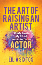 The Art of Raising an Artist : Oh My Gosh, My Child Wants to Be an Actor - 9781642798197