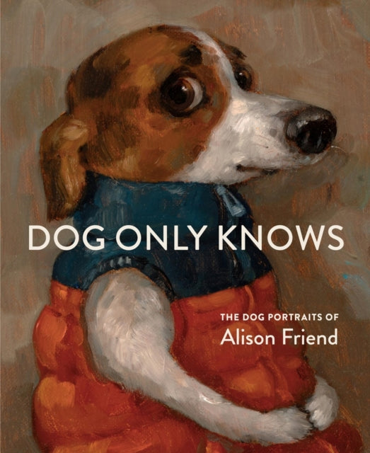 Dog Only Knows : The Dog Portraits of Alison Friend