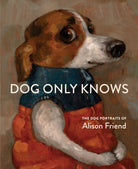 Dog Only Knows : The Dog Portraits of Alison Friend