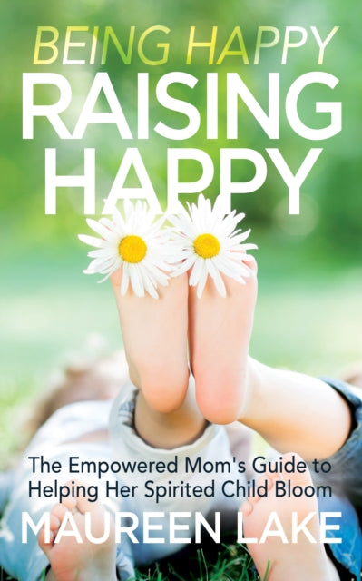Being Happy, Raising Happy : The Empowered Mom's Guide to Helping Her Spirited Child Bloom - 9781683506935
