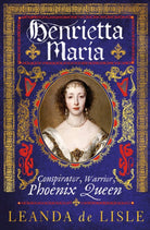 Henrietta Maria : Conspirator, Warrior, Phoenix Queen - 9781784742966