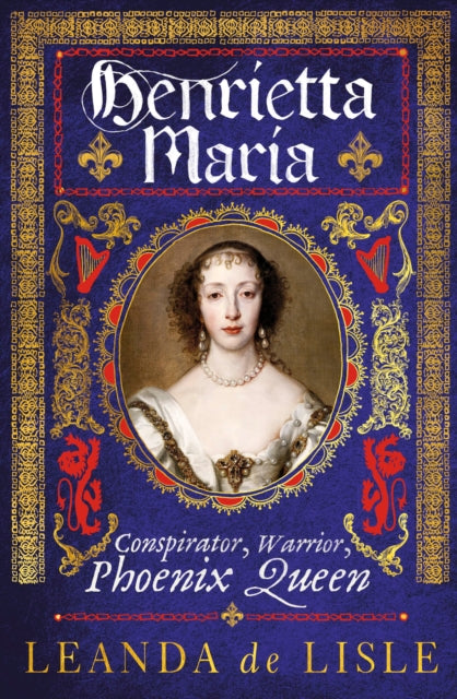 Henrietta Maria : Conspirator, Warrior, Phoenix Queen - 9781784742966