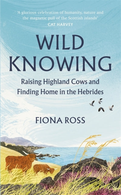 Wild Knowing : Raising Highland Cows and Finding Home in the Hebrides