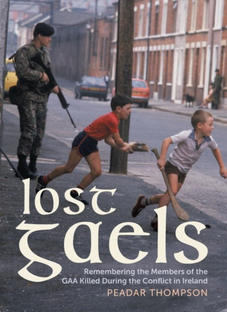 Lost Gaels : Remembering the Members of the GAA Killed in the Conflict in Ireland - 9781785375583