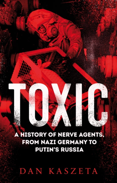 Toxic : A History of Nerve Agents, From Nazi Germany to Putin's Russia - 9781787387195