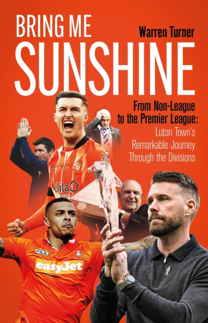 Bring Me Sunshine : From Non-League to the Premier League, the Inside Story of Luton Town's Remarkable Journey Through the Divisions - 9781801506847