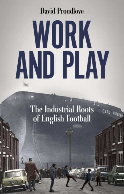 Work and Play : The Industrial Roots of English Football - 9781801507622