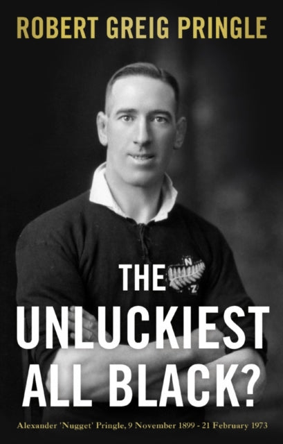 The Unluckiest All Black? : Alexander 'Nugget' Pringle, 9 November 1899 - 21 February 1973 - 9781803130774