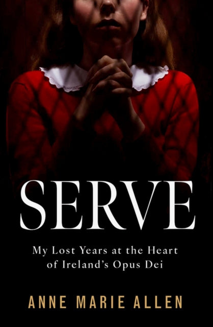 Serve : My Lost Years at the Heart of Ireland’s Opus Dei - 9781804582862