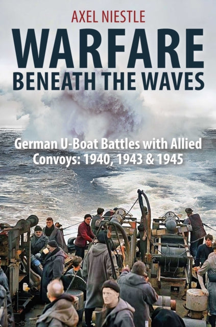 WARFARE BENEATH THE WAVES : German U-Boat Battles with Allied Convoys: 1940, 1943 & 1945 - 9781805000730