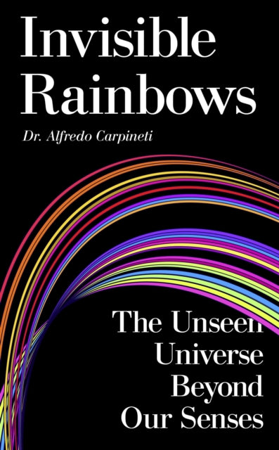 Invisible Rainbows : The Unseen Universe Beyond Our Senses