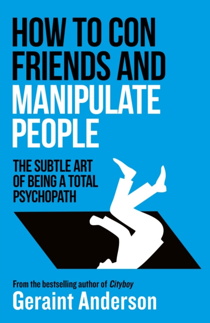 How to Con Friends and Manipulate People : The Subtle Art of Being a Total Psychopath
