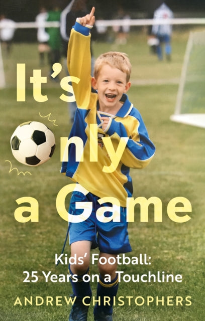 It’s Only a Game : Kids’ Football: 25 Years on a Touchline - 9781836282068