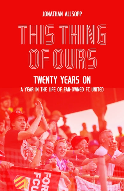 This Thing of Ours : Twenty Years on, a Year in the Life of Fan-Owned FC United - 9781836801375