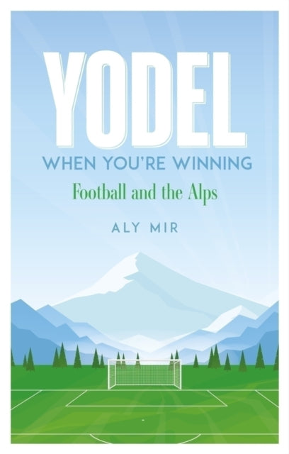 Yodel When You’re Winning : Football and the Alps - 9781836801535