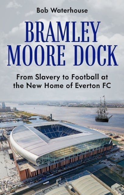 Bramley Moore Dock : From Slavery to Football at the New Home of Everton FC - 9781836802020