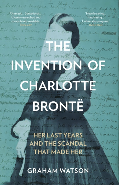 The Invention of Charlotte Bronte : Her Last Years and the Scandal That Made Her - 9781837050024