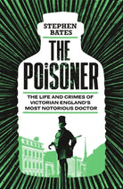 The Poisoner : The Life and Crimes of Victorian England's Most Notorious Doctor