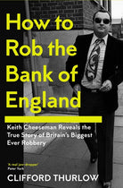 How to Rob the Bank of England : Keith Cheeseman Reveals the True Story of Britain’s Biggest Ever Robbery - 9781837731367