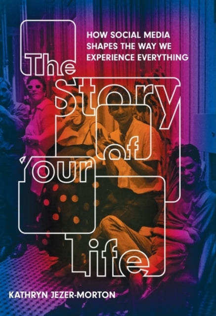 The Story of Your Life : How Social Media Shapes the Way We Experience Everything