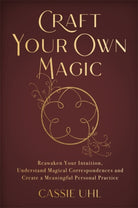 Craft Your Own Magic : Reawaken Your Intuition, Understand Magical Correspondences, and Create a Meaningful Personal Practice - 9781837820825