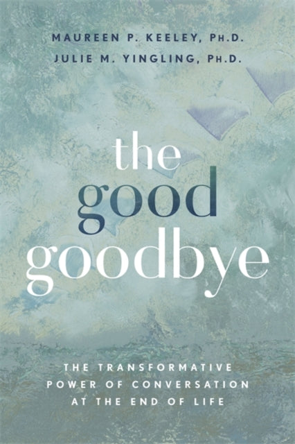 The Good Goodbye : The Transformative Power of Conversation at the End of Life - 9781837823529