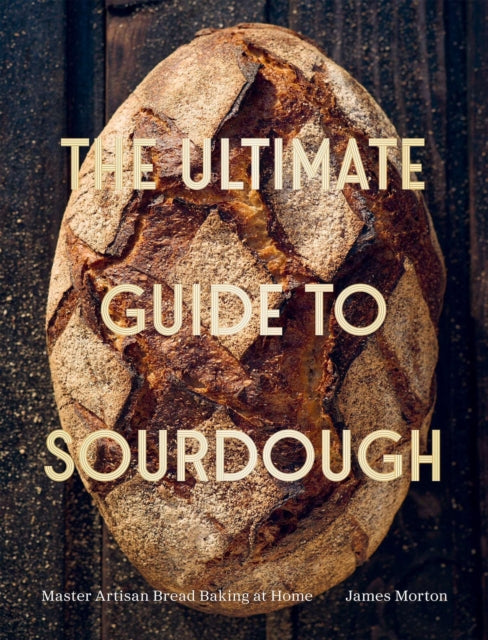 The Ultimate Guide to Sourdough : Master Artisan Bread Baking at Home