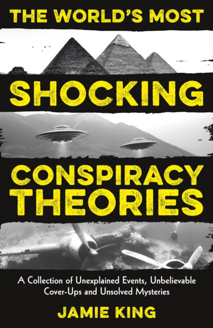 The World's Most Shocking Conspiracy Theories : A Collection of Unexplained Events, Unbelievable Cover-Ups and Unsolved Mysteries