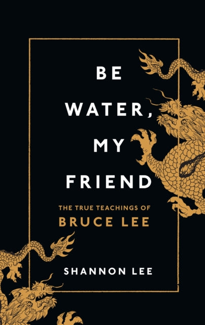 Be Water, My Friend : The True Teachings of Bruce Lee - 9781846046667