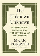 The Unknown Unknown : Bookshops and the delight of not getting what you wanted - 9781848317840