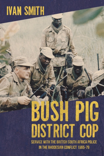 Bush Pig - District Cop : Service with the British South Africa Police in the Rhodesian Conflict 1965-79 - 9781909982291