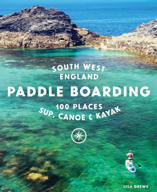 Paddle Boarding South West England : 100 places to SUP, canoe, and kayak in Cornwall, Devon, Dorset, Somerset, Wiltshire and Bristol - 9781910636374