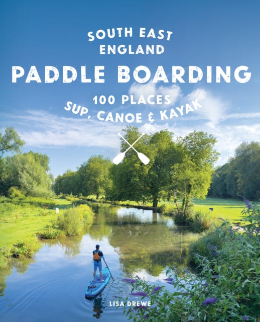 Paddle Boarding London & South East England : 100 Places to Sup, Canoe and Kayak from Sussex and Hampshire to Cambridge, London and Essex (Travel Guide) - 9781910636633