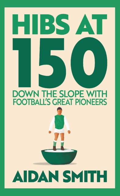 Hibs at 150 : Down the Slope with Football’s Great Pioneers - 9781913759254