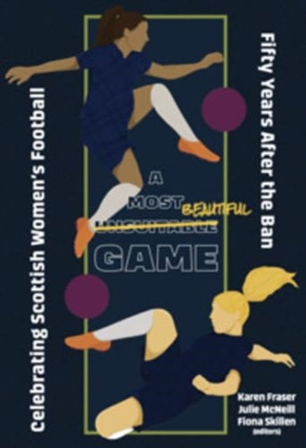 A Most Unsuitable Game : Celebrating Scottish Women’s Football Fifty Years After the Ban - 9781913836412