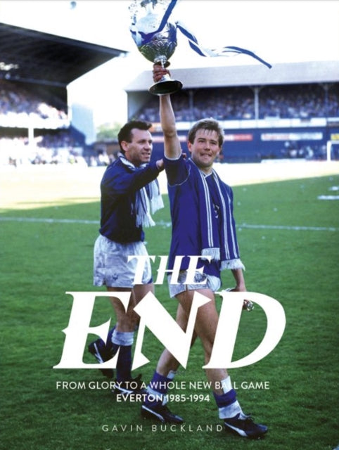 The End: From Glory to a Whole New Ball Game: Everton 1985-1994 - 9781917064026