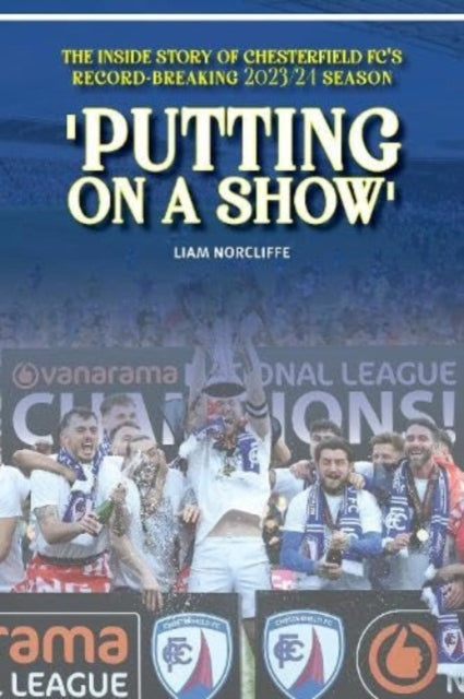 'Putting on a Show' : Inside Chesterfield's remarkable 2023/24 promotion season - 9781917117012